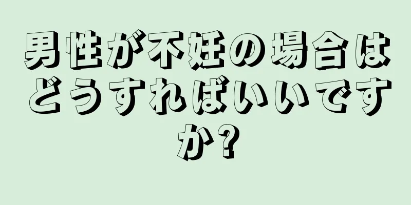 男性が不妊の場合はどうすればいいですか?