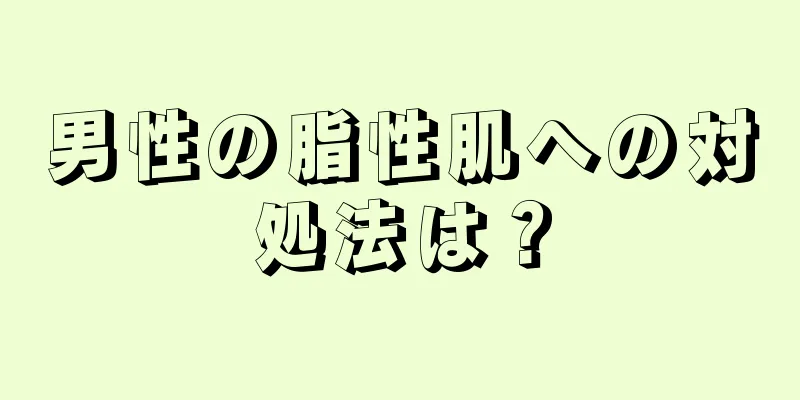 男性の脂性肌への対処法は？