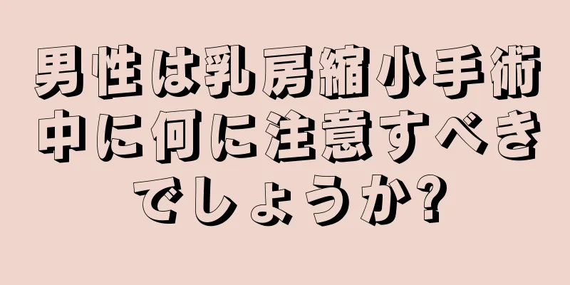男性は乳房縮小手術中に何に注意すべきでしょうか?