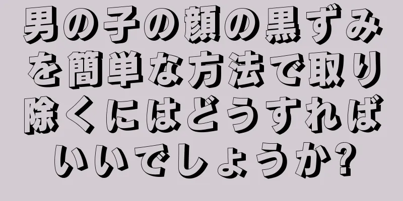 男の子の顔の黒ずみを簡単な方法で取り除くにはどうすればいいでしょうか?