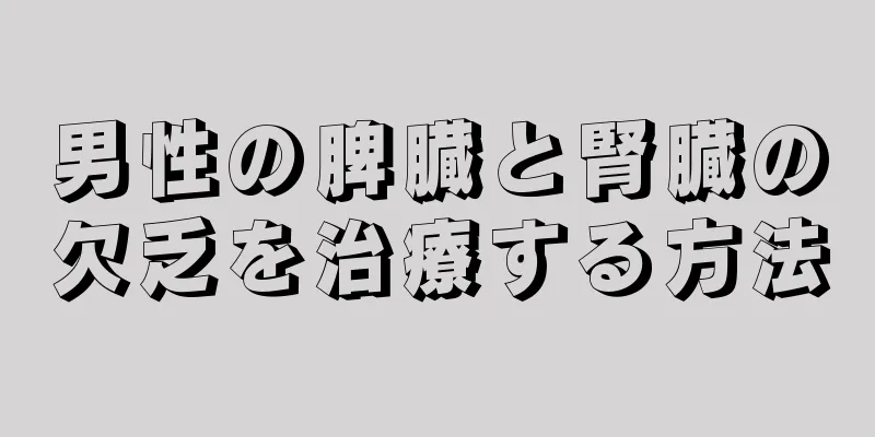 男性の脾臓と腎臓の欠乏を治療する方法
