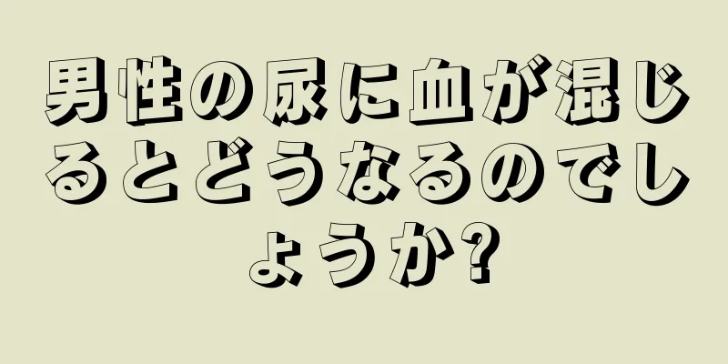 男性の尿に血が混じるとどうなるのでしょうか?
