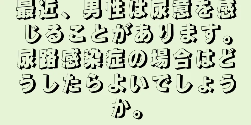 最近、男性は尿意を感じることがあります。尿路感染症の場合はどうしたらよいでしょうか。