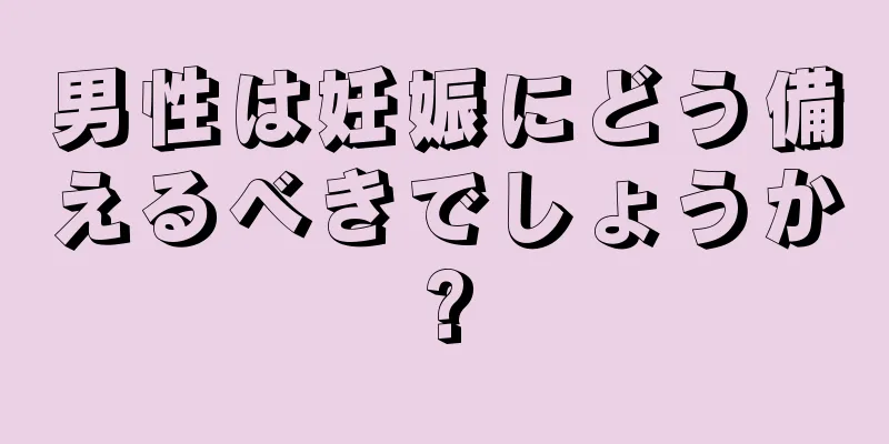 男性は妊娠にどう備えるべきでしょうか?