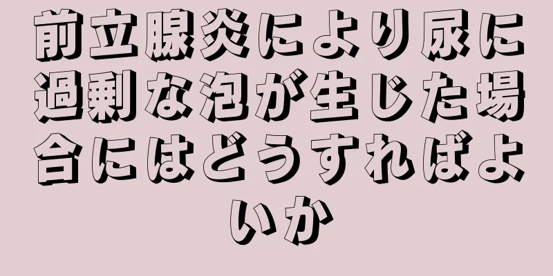 前立腺炎により尿に過剰な泡が生じた場合にはどうすればよいか