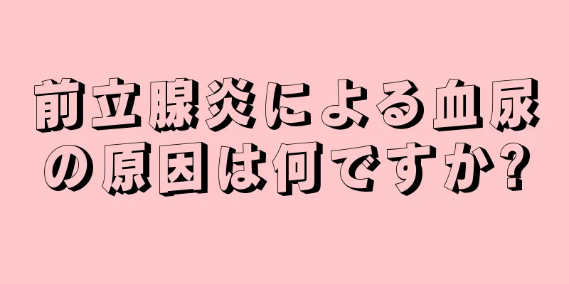 前立腺炎による血尿の原因は何ですか?