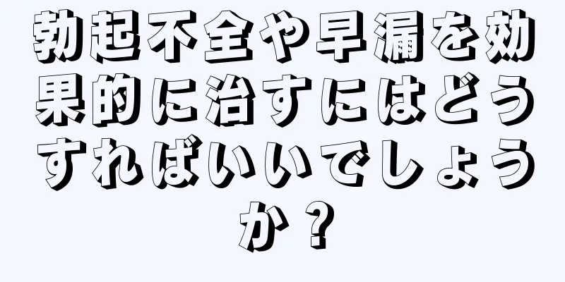 勃起不全や早漏を効果的に治すにはどうすればいいでしょうか？
