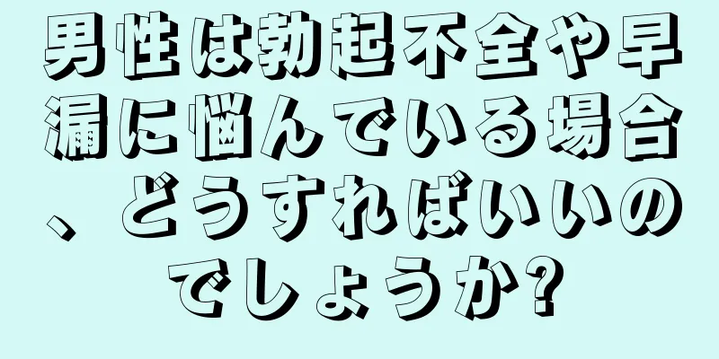 男性は勃起不全や早漏に悩んでいる場合、どうすればいいのでしょうか?