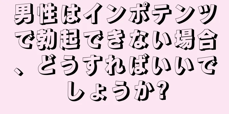 男性はインポテンツで勃起できない場合、どうすればいいでしょうか?