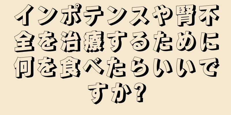 インポテンスや腎不全を治療するために何を食べたらいいですか?