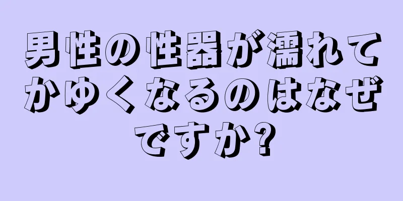 男性の性器が濡れてかゆくなるのはなぜですか?