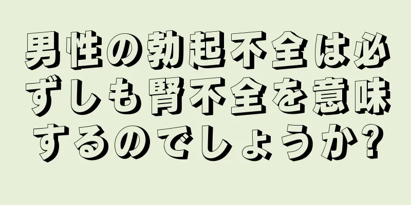 男性の勃起不全は必ずしも腎不全を意味するのでしょうか?