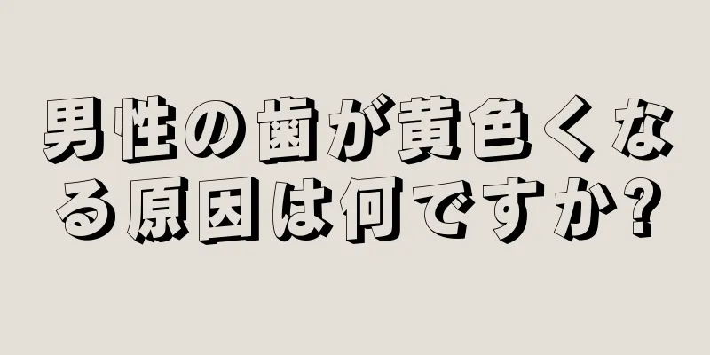 男性の歯が黄色くなる原因は何ですか?