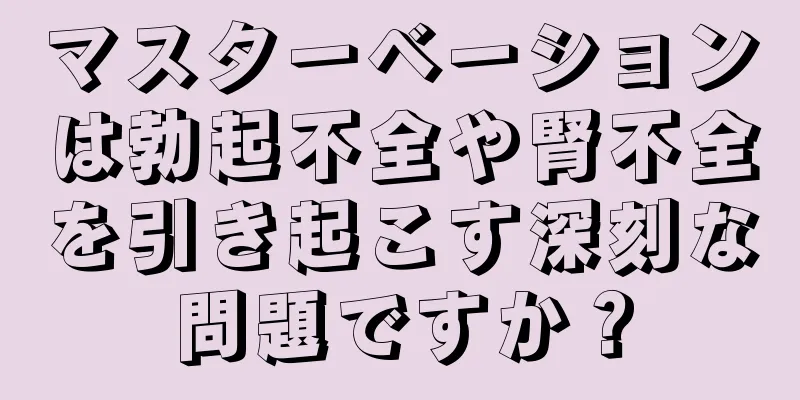 マスターベーションは勃起不全や腎不全を引き起こす深刻な問題ですか？