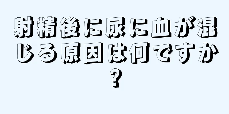 射精後に尿に血が混じる原因は何ですか?