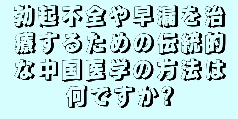 勃起不全や早漏を治療するための伝統的な中国医学の方法は何ですか?