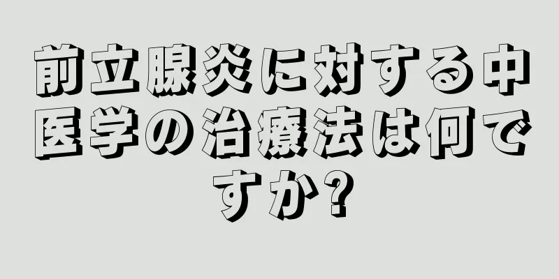前立腺炎に対する中医学の治療法は何ですか?