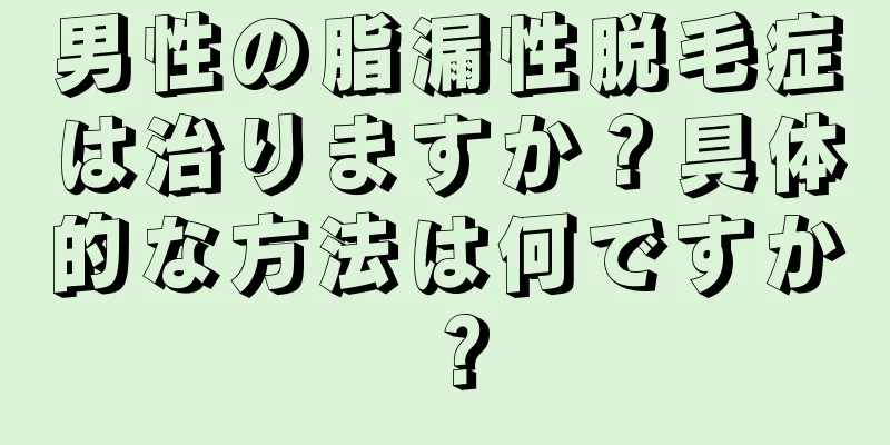 男性の脂漏性脱毛症は治りますか？具体的な方法は何ですか？