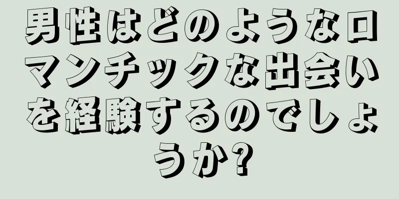 男性はどのようなロマンチックな出会いを経験するのでしょうか?