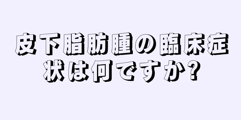 皮下脂肪腫の臨床症状は何ですか?