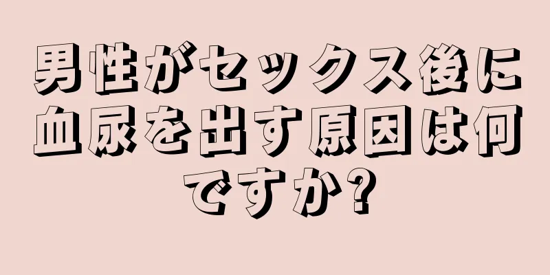 男性がセックス後に血尿を出す原因は何ですか?