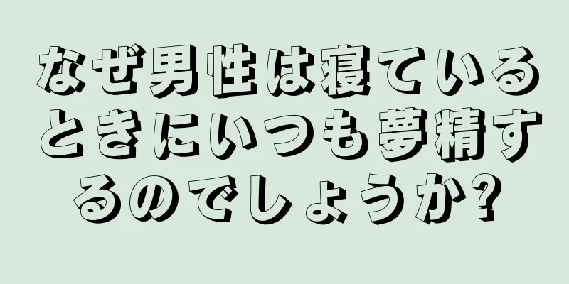 なぜ男性は寝ているときにいつも夢精するのでしょうか?