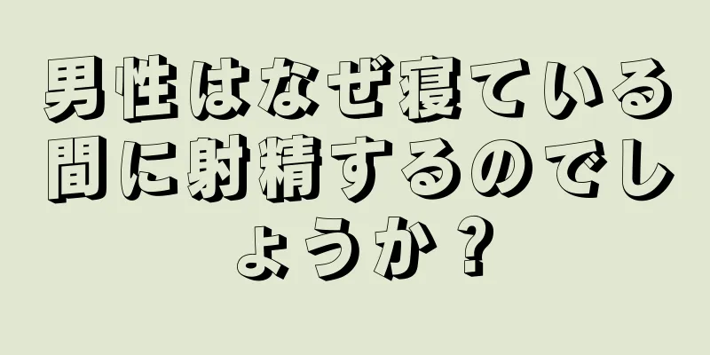 男性はなぜ寝ている間に射精するのでしょうか？
