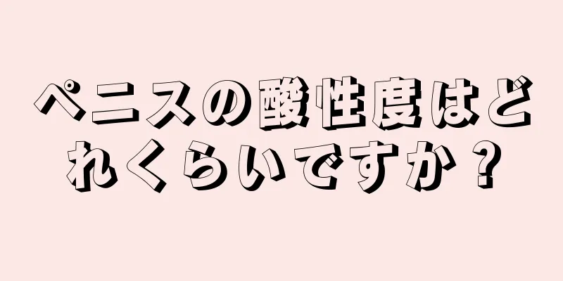ペニスの酸性度はどれくらいですか？