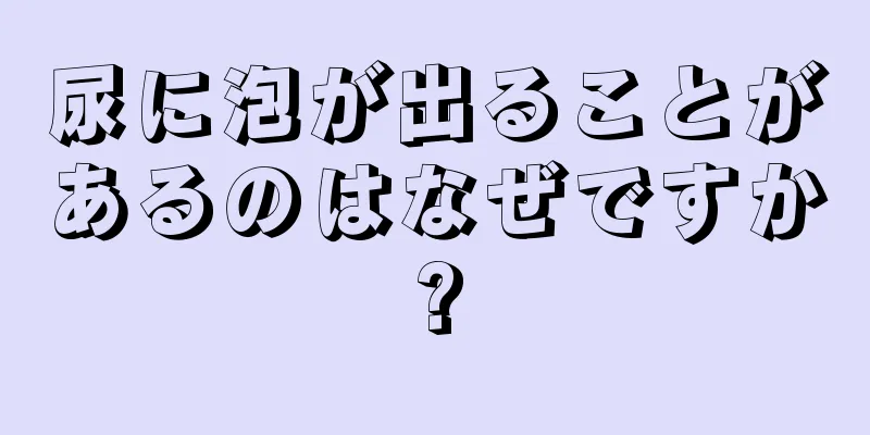 尿に泡が出ることがあるのはなぜですか?