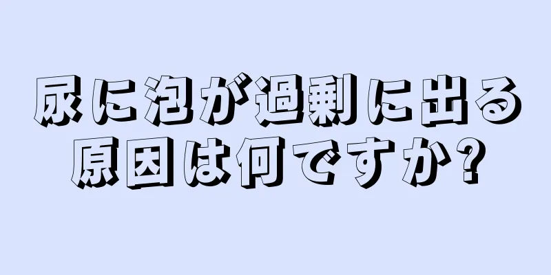 尿に泡が過剰に出る原因は何ですか?