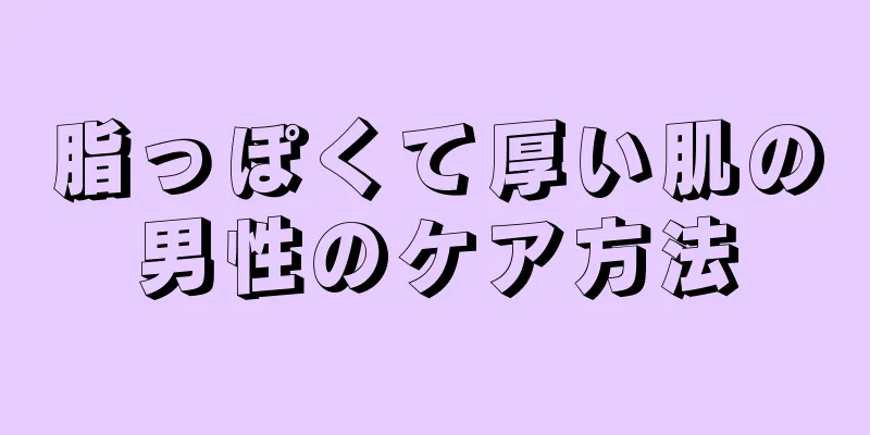 脂っぽくて厚い肌の男性のケア方法