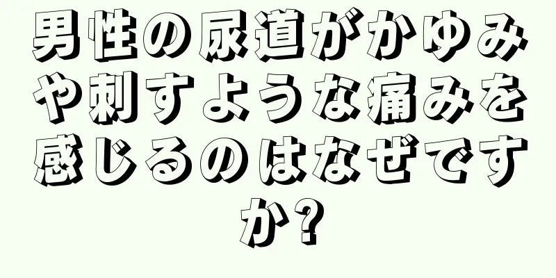 男性の尿道がかゆみや刺すような痛みを感じるのはなぜですか?