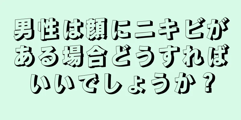 男性は顔にニキビがある場合どうすればいいでしょうか？
