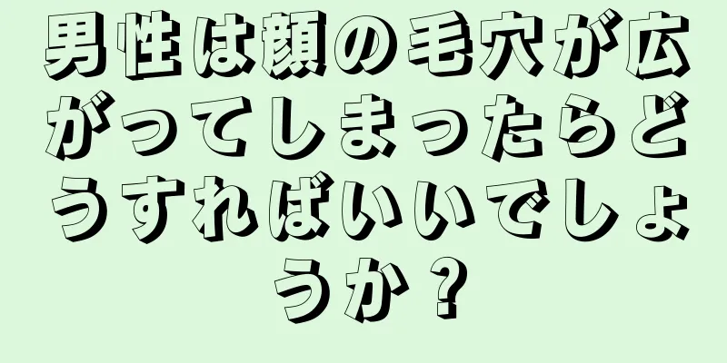男性は顔の毛穴が広がってしまったらどうすればいいでしょうか？