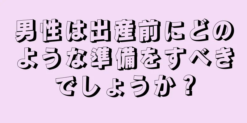 男性は出産前にどのような準備をすべきでしょうか？