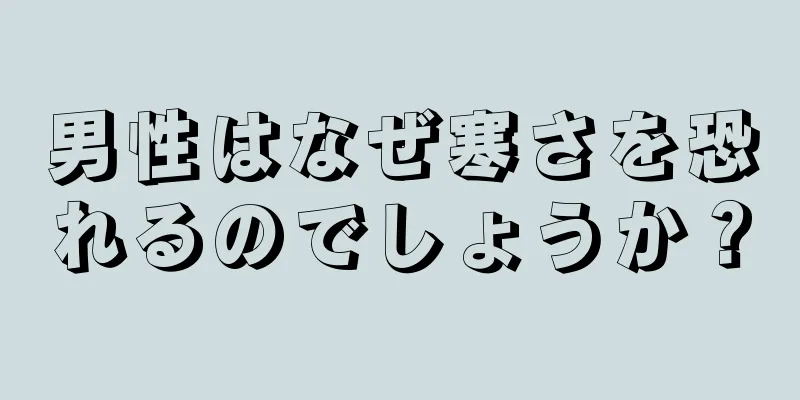 男性はなぜ寒さを恐れるのでしょうか？