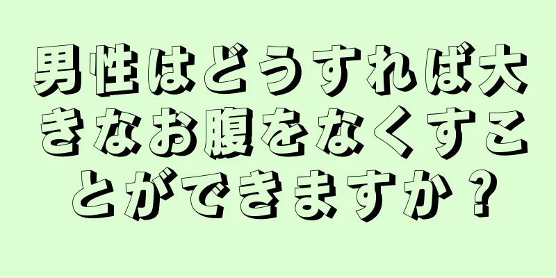 男性はどうすれば大きなお腹をなくすことができますか？