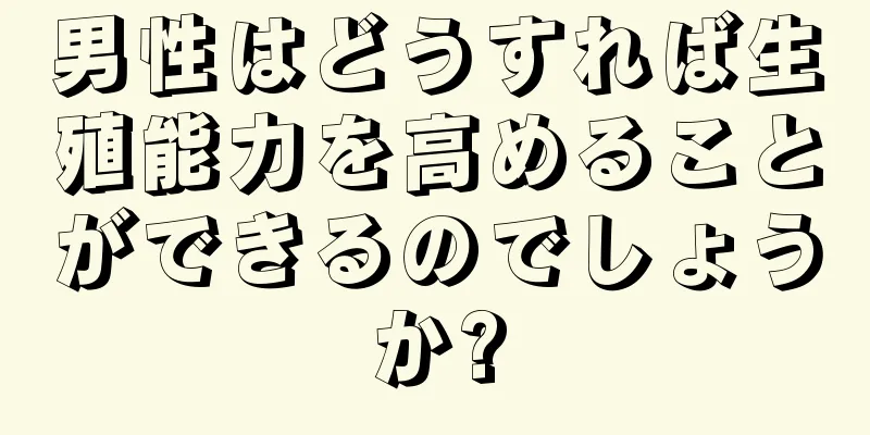 男性はどうすれば生殖能力を高めることができるのでしょうか?