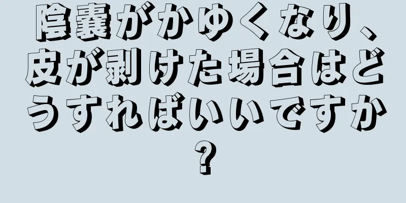 陰嚢がかゆくなり、皮が剥けた場合はどうすればいいですか?