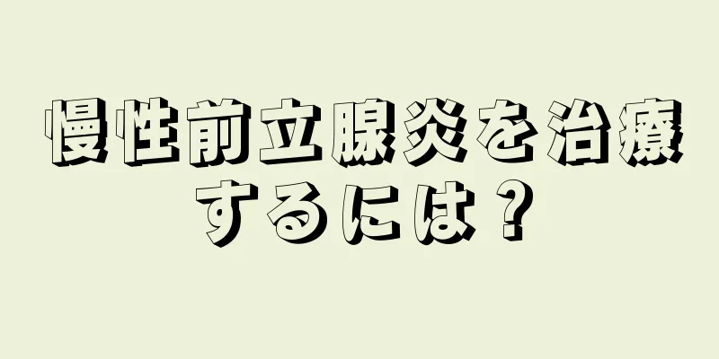 慢性前立腺炎を治療するには？