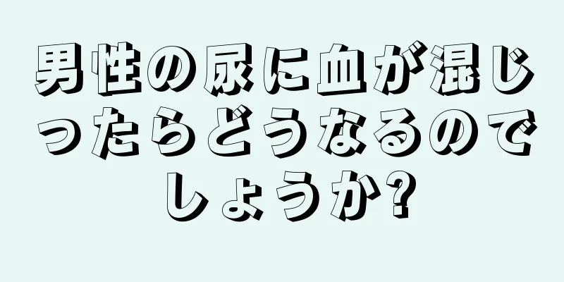 男性の尿に血が混じったらどうなるのでしょうか?