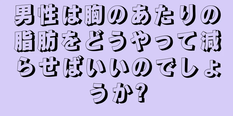 男性は胸のあたりの脂肪をどうやって減らせばいいのでしょうか?