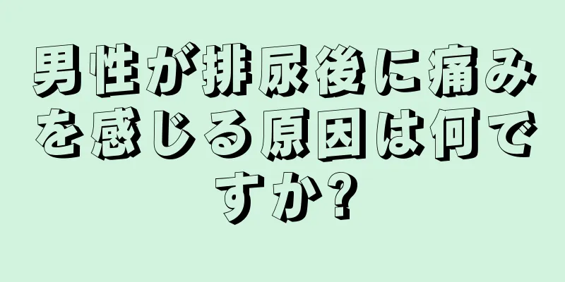 男性が排尿後に痛みを感じる原因は何ですか?