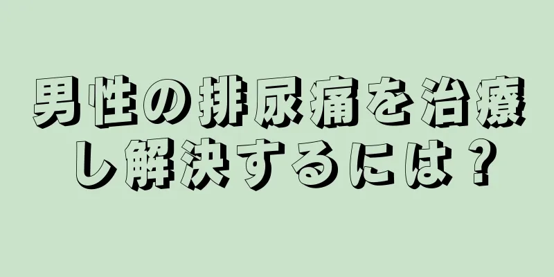 男性の排尿痛を治療し解決するには？