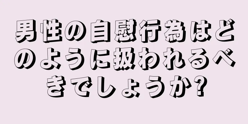 男性の自慰行為はどのように扱われるべきでしょうか?