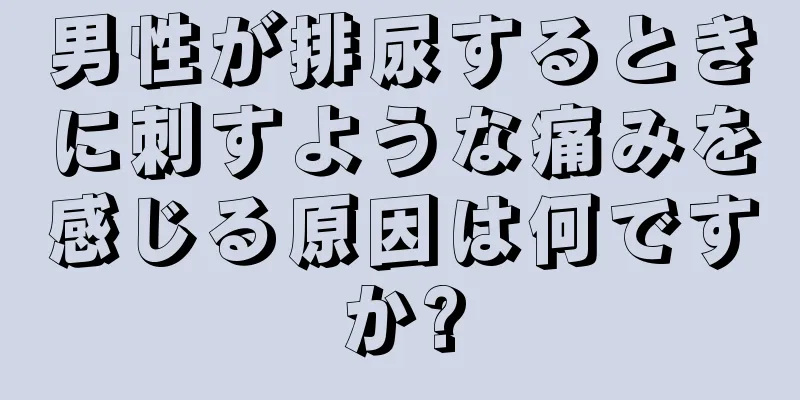 男性が排尿するときに刺すような痛みを感じる原因は何ですか?