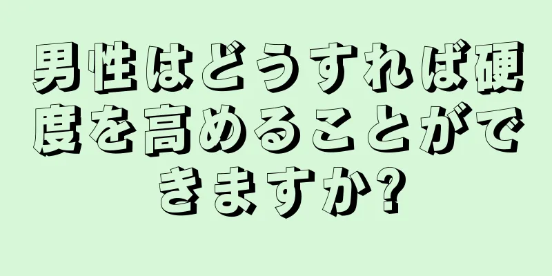 男性はどうすれば硬度を高めることができますか?