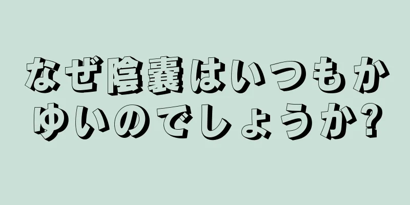 なぜ陰嚢はいつもかゆいのでしょうか?