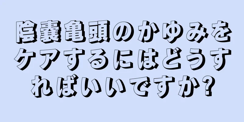 陰嚢亀頭のかゆみをケアするにはどうすればいいですか?