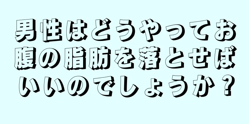 男性はどうやってお腹の脂肪を落とせばいいのでしょうか？